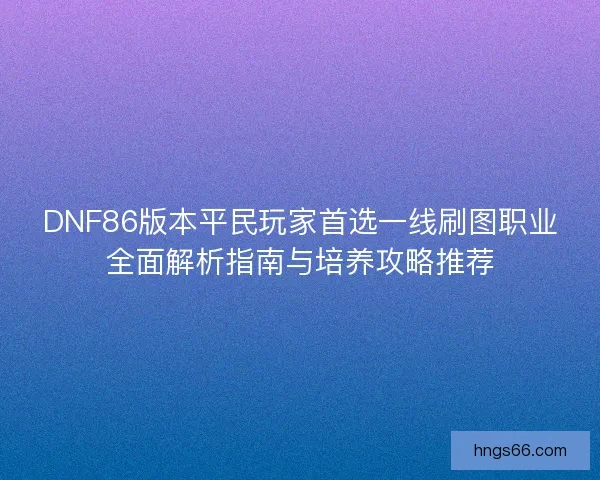 DNF86版本平民玩家首选一线刷图职业全面解析指南与培养攻略推荐