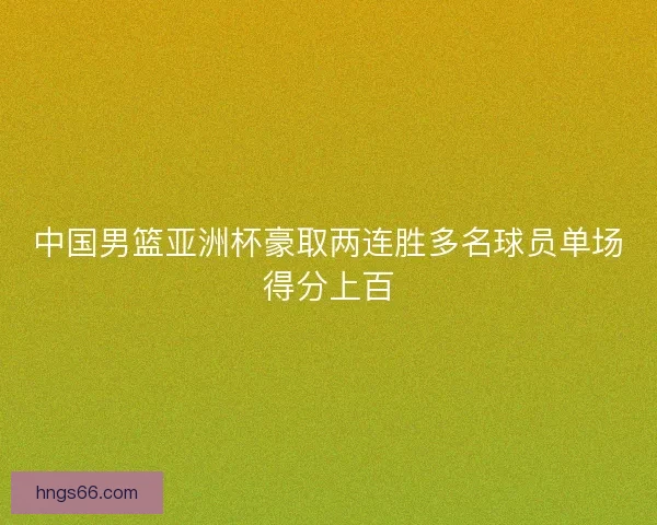 中国男篮亚洲杯豪取两连胜多名球员单场得分上百